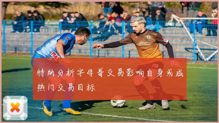 特纳分析字母哥交易影响自身或成热门交易目标