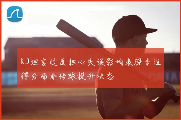 KD坦言过度担心失误影响表现专注得分而非传球提升状态