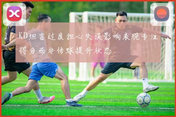 KD坦言过度担心失误影响表现专注得分而非传球提升状态