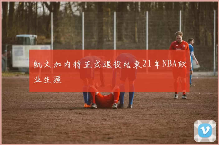 凯文加内特正式退役结束21年NBA职业生涯