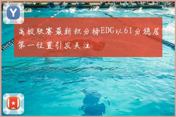 高校联赛最新积分榜EDG以61分稳居第一位置引发关注