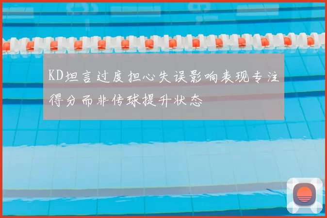 KD坦言过度担心失误影响表现专注得分而非传球提升状态