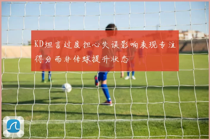 KD坦言过度担心失误影响表现专注得分而非传球提升状态