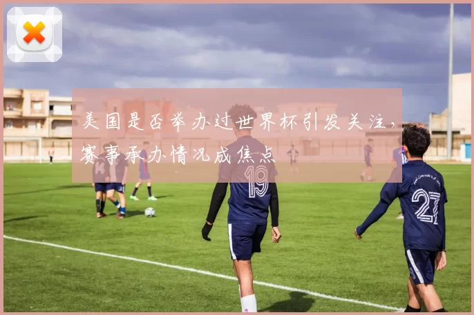美国是否举办过世界杯引发关注，赛事承办情况成焦点