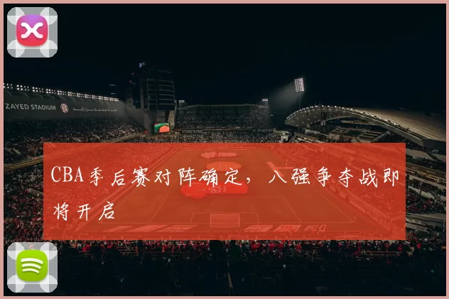 CBA季后赛对阵确定,八强争夺战即将开启