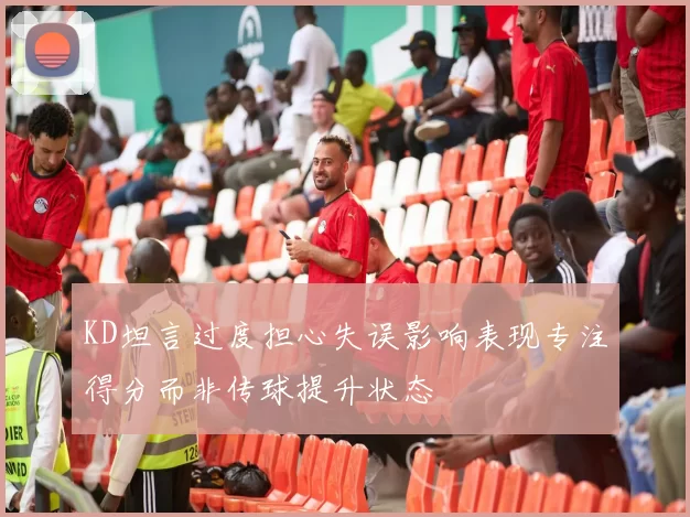 KD坦言过度担心失误影响表现专注得分而非传球提升状态