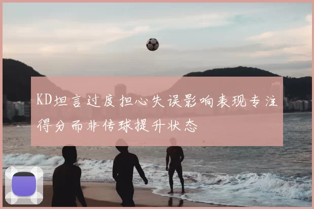KD坦言过度担心失误影响表现专注得分而非传球提升状态