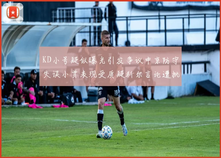 KD小号疑似曝光引发争议申京防守失误小贾表现受质疑科尔言论遭批评