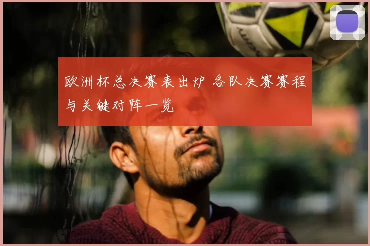 欧洲杯总决赛表出炉 各队决赛赛程与关键对阵一览