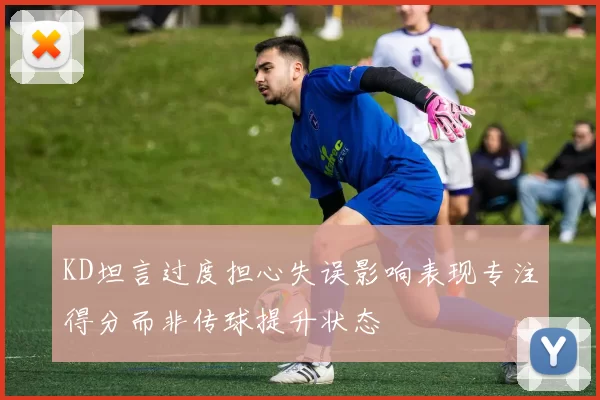 KD坦言过度担心失误影响表现专注得分而非传球提升状态