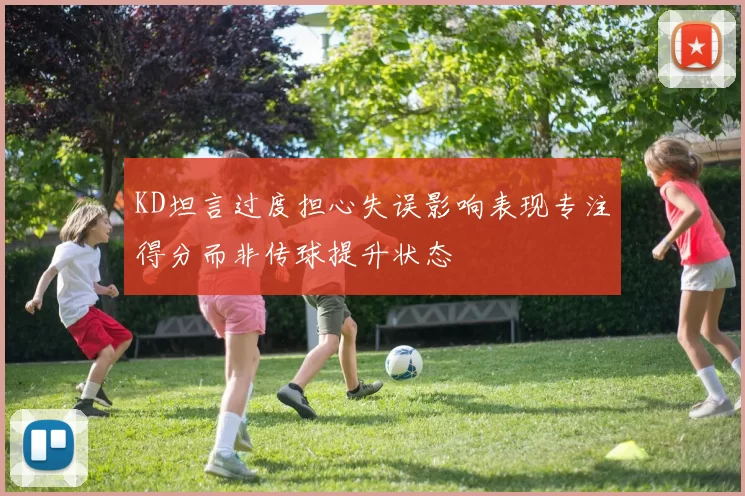 KD坦言过度担心失误影响表现专注得分而非传球提升状态