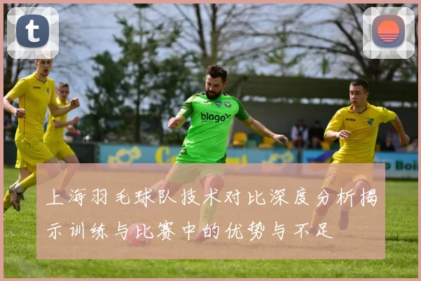 上海羽毛球队技术对比深度分析揭示训练与比赛中的优势与不足