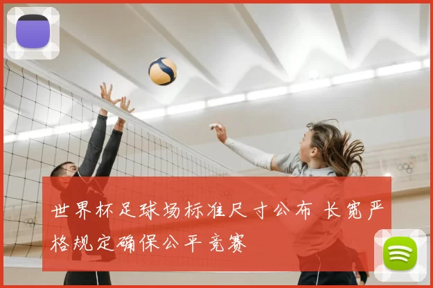 世界杯足球场标准尺寸公布 长宽严格规定确保公平竞赛