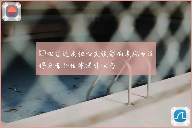 KD坦言过度担心失误影响表现专注得分而非传球提升状态