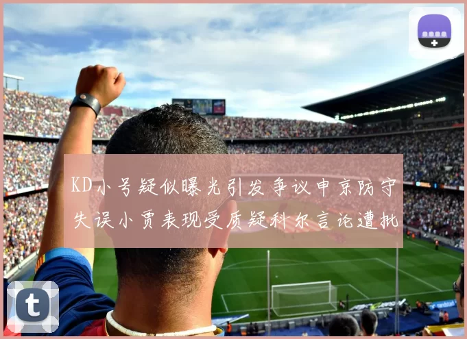 KD小号疑似曝光引发争议申京防守失误小贾表现受质疑科尔言论遭批评