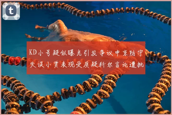 KD小号疑似曝光引发争议申京防守失误小贾表现受质疑科尔言论遭批评