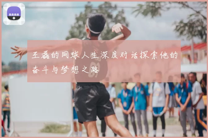 王磊的网球人生深度对话探索他的奋斗与梦想之路