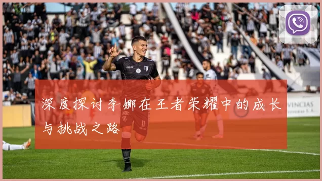 深度探讨李娜在王者荣耀中的成长与挑战之路