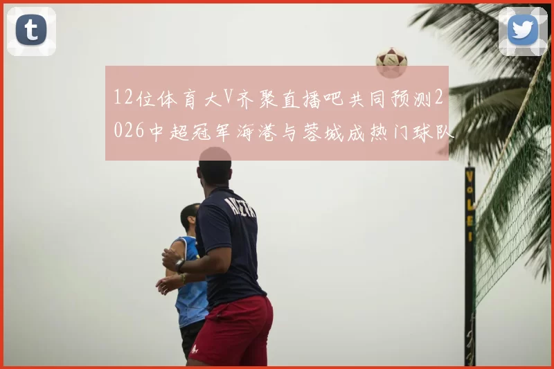 12位体育大V齐聚直播吧共同预测2026中超冠军海港与蓉城成热门球队