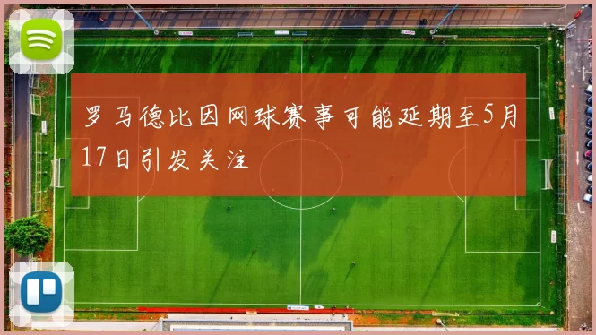 罗马德比因网球赛事可能延期至5月17日引发关注