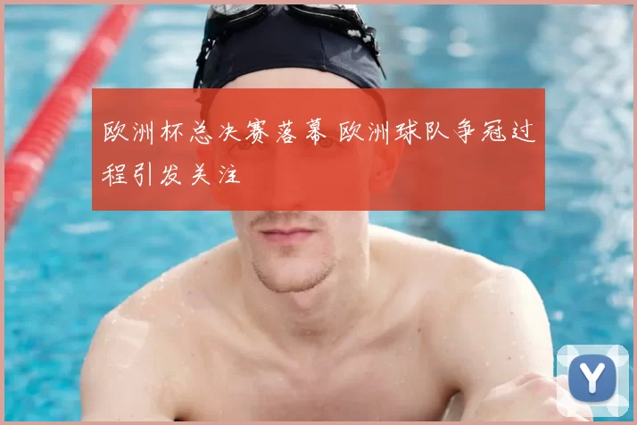 欧洲杯总决赛落幕 欧洲球队争冠过程引发关注