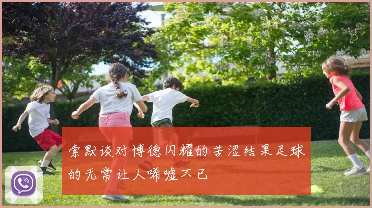 索默谈对博德闪耀的苦涩结果足球的无常让人唏嘘不已
