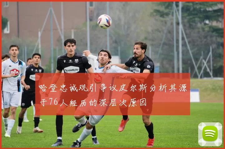 哈登忠诚观引争议皮尔斯分析其源于76人经历的深层次原因