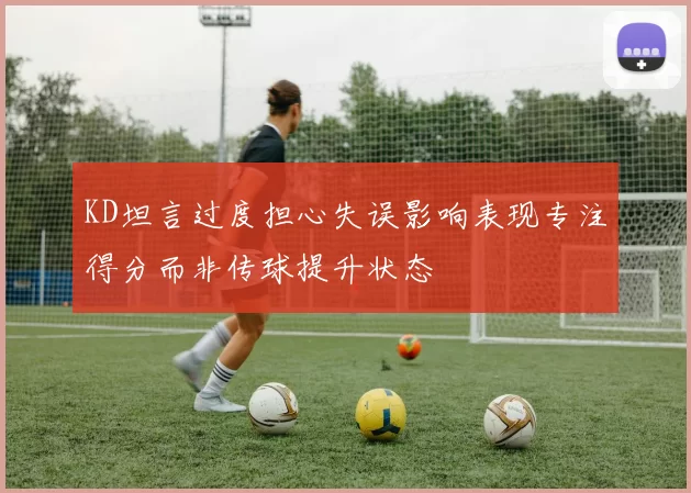 KD坦言过度担心失误影响表现专注得分而非传球提升状态