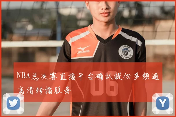 NBA总决赛直播平台确认提供多频道高清转播服务