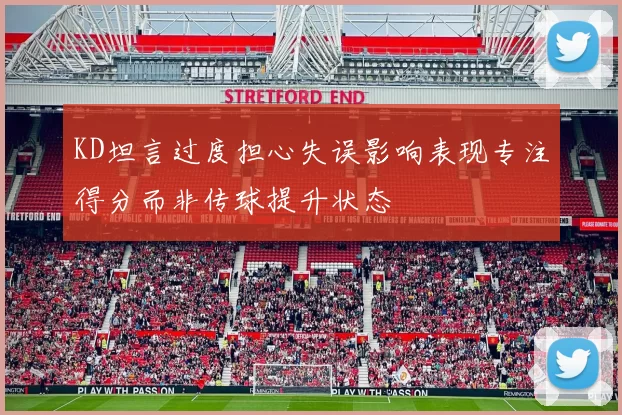 KD坦言过度担心失误影响表现专注得分而非传球提升状态