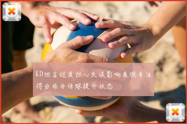 KD坦言过度担心失误影响表现专注得分而非传球提升状态