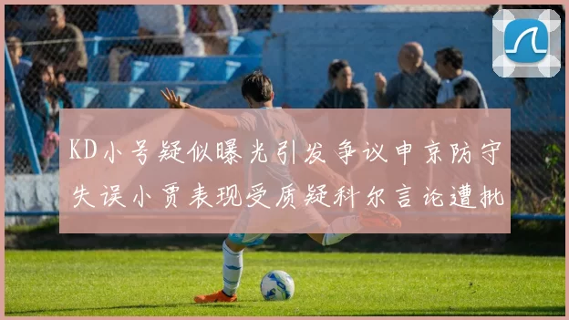 KD小号疑似曝光引发争议申京防守失误小贾表现受质疑科尔言论遭批评