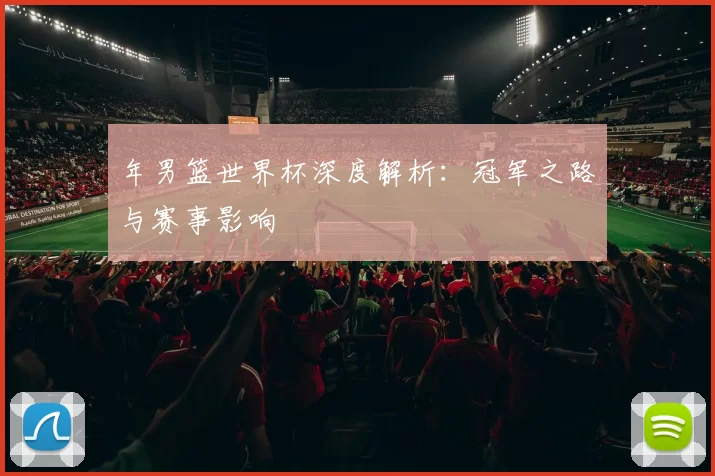 年男篮世界杯深度解析:冠军之路与赛事影响