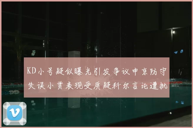 KD小号疑似曝光引发争议申京防守失误小贾表现受质疑科尔言论遭批评