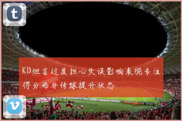 KD坦言过度担心失误影响表现专注得分而非传球提升状态