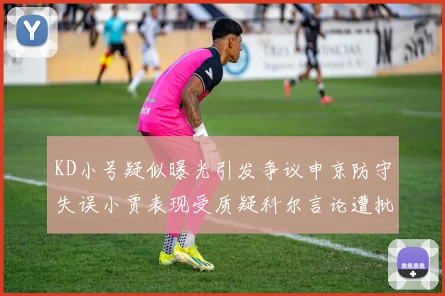 KD小号疑似曝光引发争议申京防守失误小贾表现受质疑科尔言论遭批评