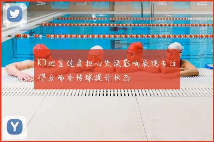 KD坦言过度担心失误影响表现专注得分而非传球提升状态
