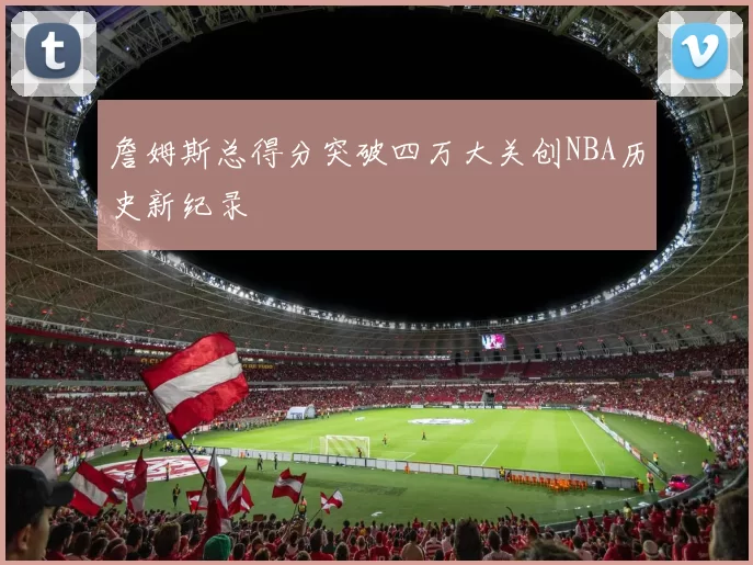 詹姆斯总得分突破四万大关创NBA历史新纪录