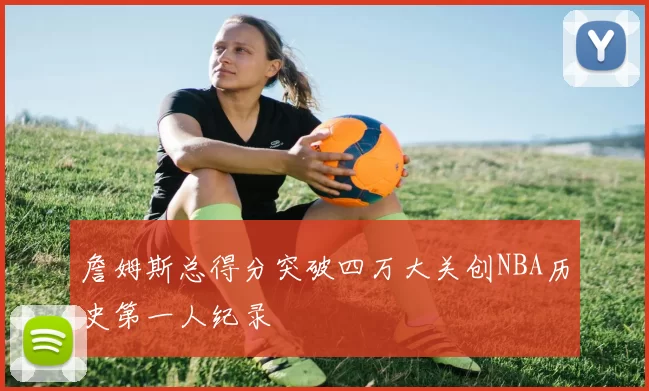 詹姆斯总得分突破四万大关创NBA历史第一人纪录