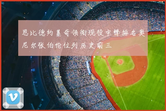 恩比德约基奇领衔现役中锋排名奥尼尔张伯伦位列历史前三