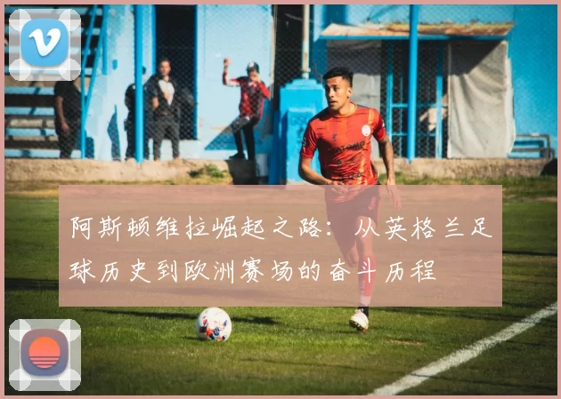 阿斯顿维拉崛起之路：从英格兰足球历史到欧洲赛场的奋斗历程