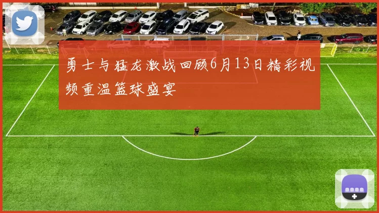 勇士与猛龙激战回顾6月13日精彩视频重温篮球盛宴