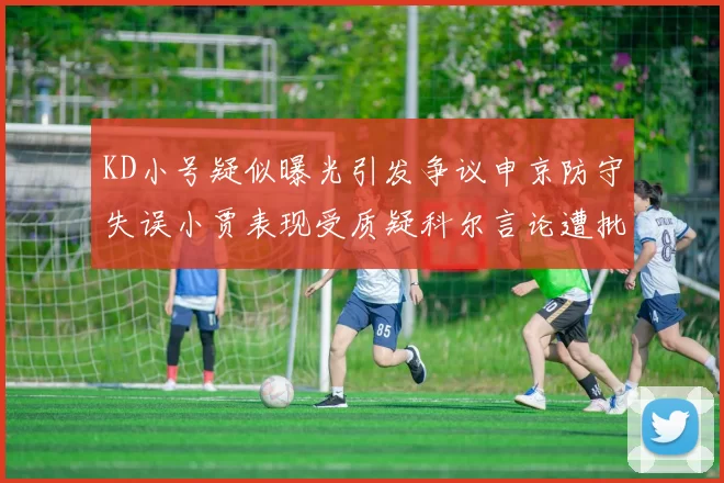KD小号疑似曝光引发争议申京防守失误小贾表现受质疑科尔言论遭批评