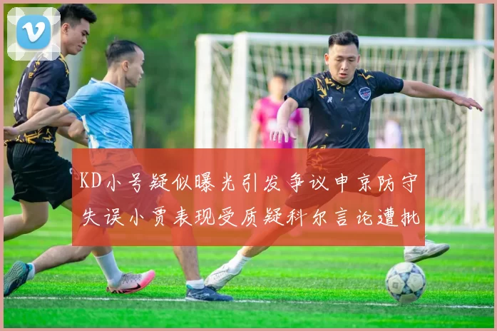 KD小号疑似曝光引发争议申京防守失误小贾表现受质疑科尔言论遭批评