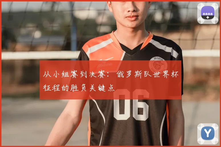 从小组赛到决赛:俄罗斯队世界杯征程的胜负关键点