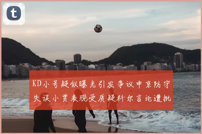 KD小号疑似曝光引发争议申京防守失误小贾表现受质疑科尔言论遭批评