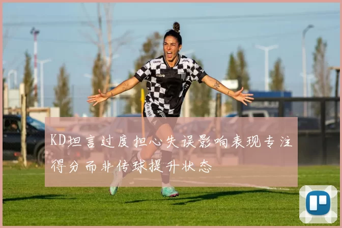 KD坦言过度担心失误影响表现专注得分而非传球提升状态