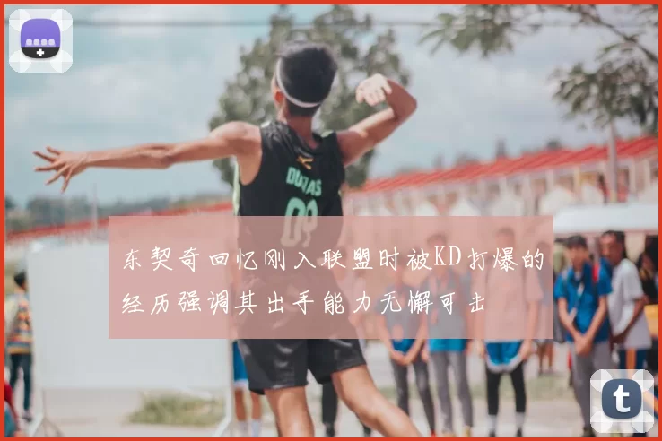 东契奇回忆刚入联盟时被KD打爆的经历强调其出手能力无懈可击