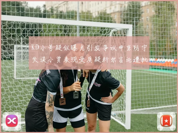 KD小号疑似曝光引发争议申京防守失误小贾表现受质疑科尔言论遭批评