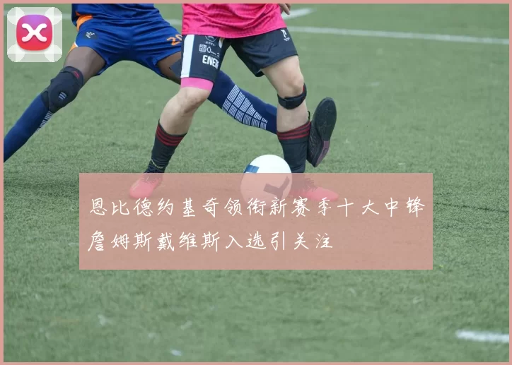 恩比德约基奇领衔新赛季十大中锋詹姆斯戴维斯入选引关注